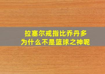 拉塞尔戒指比乔丹多为什么不是篮球之神呢