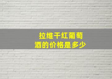 拉维干红葡萄酒的价格是多少