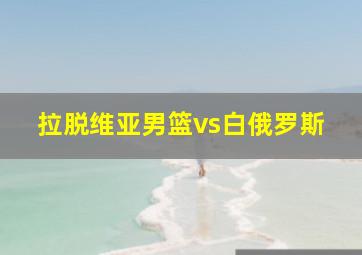 拉脱维亚男篮vs白俄罗斯