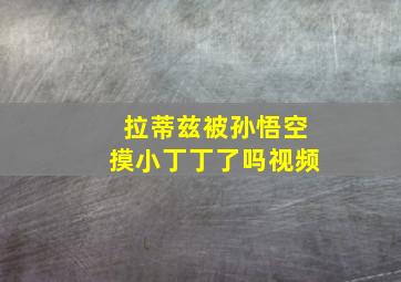 拉蒂兹被孙悟空摸小丁丁了吗视频