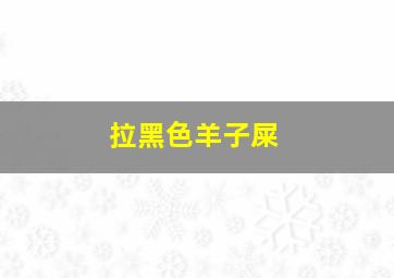 拉黑色羊子屎