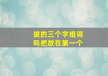 拔的三个字组词吗把放在第一个