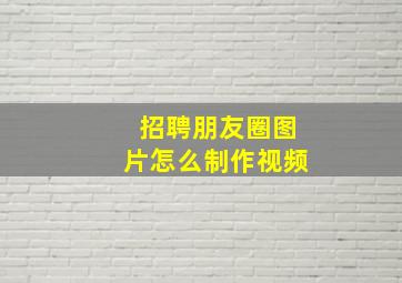 招聘朋友圈图片怎么制作视频