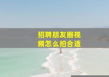 招聘朋友圈视频怎么拍合适