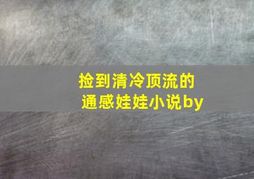 捡到清冷顶流的通感娃娃小说by