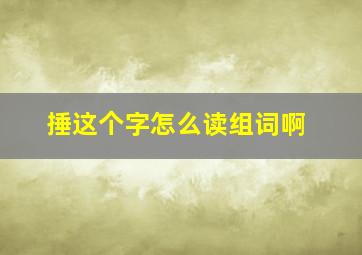 捶这个字怎么读组词啊