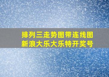 排列三走势图带连线图新浪大乐大乐特开奖号