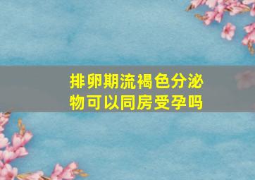 排卵期流褐色分泌物可以同房受孕吗