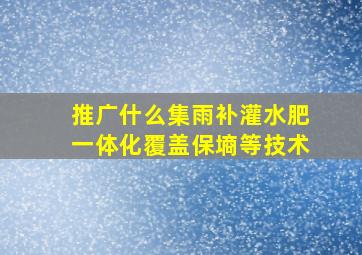 推广什么集雨补灌水肥一体化覆盖保墒等技术