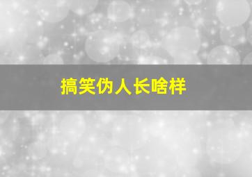 搞笑伪人长啥样