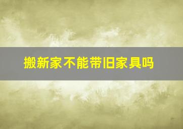 搬新家不能带旧家具吗