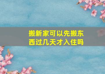 搬新家可以先搬东西过几天才入住吗