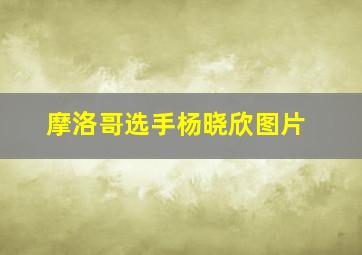 摩洛哥选手杨晓欣图片