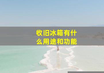 收旧冰箱有什么用途和功能