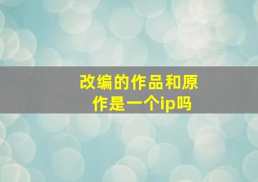 改编的作品和原作是一个ip吗