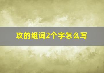 攻的组词2个字怎么写