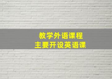 教学外语课程主要开设英语课