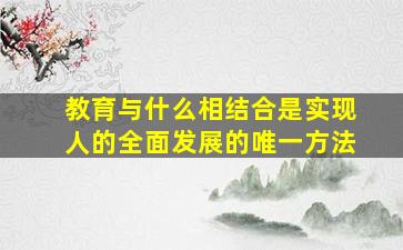 教育与什么相结合是实现人的全面发展的唯一方法