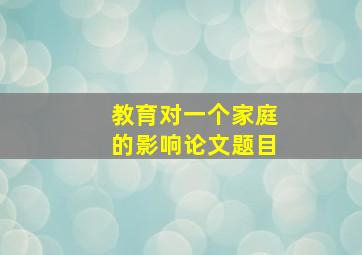 教育对一个家庭的影响论文题目