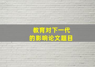 教育对下一代的影响论文题目