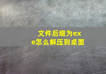 文件后缀为exe怎么解压到桌面