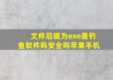 文件后缀为exe是钓鱼软件吗安全吗苹果手机