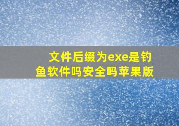 文件后缀为exe是钓鱼软件吗安全吗苹果版