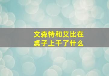 文森特和艾比在桌子上干了什么