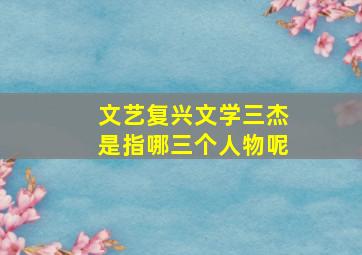 文艺复兴文学三杰是指哪三个人物呢