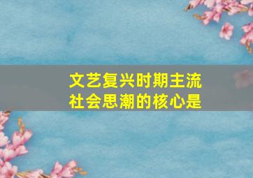 文艺复兴时期主流社会思潮的核心是