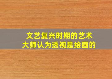 文艺复兴时期的艺术大师认为透视是绘画的