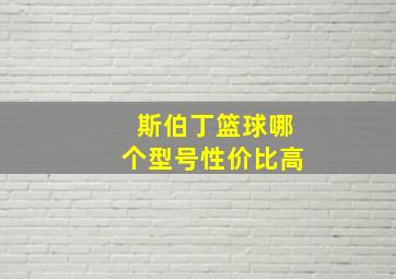 斯伯丁篮球哪个型号性价比高