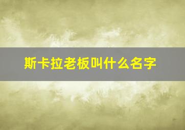 斯卡拉老板叫什么名字