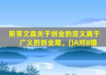 斯蒂文森关于创业的定义属于广义的创业观。()A对B错