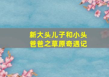 新大头儿子和小头爸爸之草原奇遇记