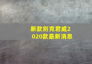 新款别克君威2020款最新消息