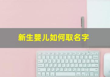 新生婴儿如何取名字