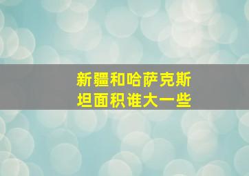 新疆和哈萨克斯坦面积谁大一些