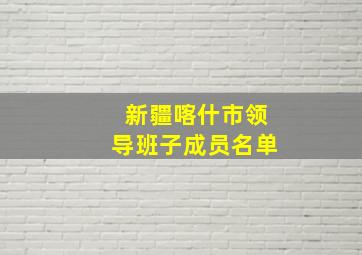 新疆喀什市领导班子成员名单