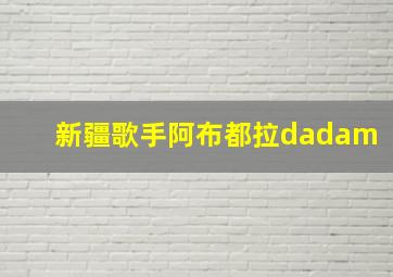 新疆歌手阿布都拉dadam