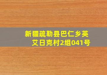 新疆疏勒县巴仁乡英艾日克村2组041号