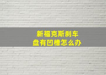 新福克斯刹车盘有凹槽怎么办