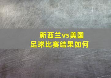 新西兰vs美国足球比赛结果如何