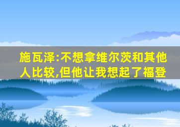 施瓦泽:不想拿维尔茨和其他人比较,但他让我想起了福登