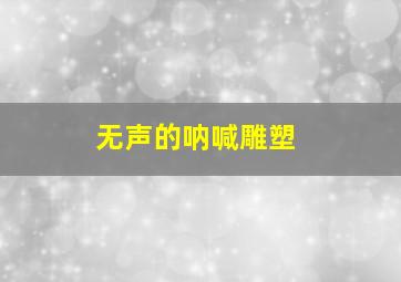 无声的呐喊雕塑