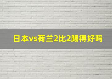 日本vs荷兰2比2踢得好吗