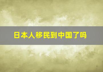 日本人移民到中国了吗