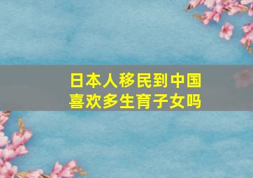 日本人移民到中国喜欢多生育子女吗