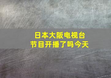 日本大阪电视台节目开播了吗今天