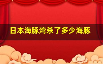 日本海豚湾杀了多少海豚